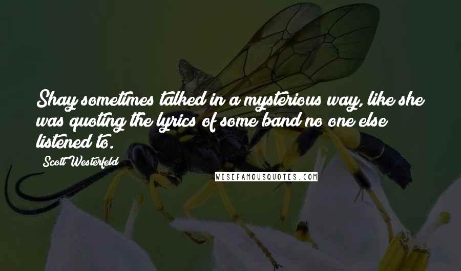 Scott Westerfeld Quotes: Shay sometimes talked in a mysterious way, like she was quoting the lyrics of some band no one else listened to.