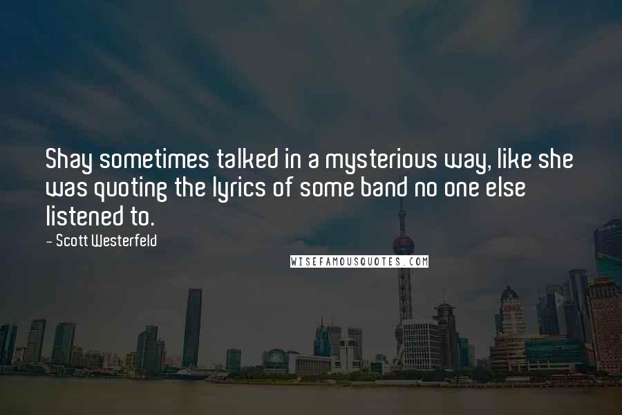 Scott Westerfeld Quotes: Shay sometimes talked in a mysterious way, like she was quoting the lyrics of some band no one else listened to.