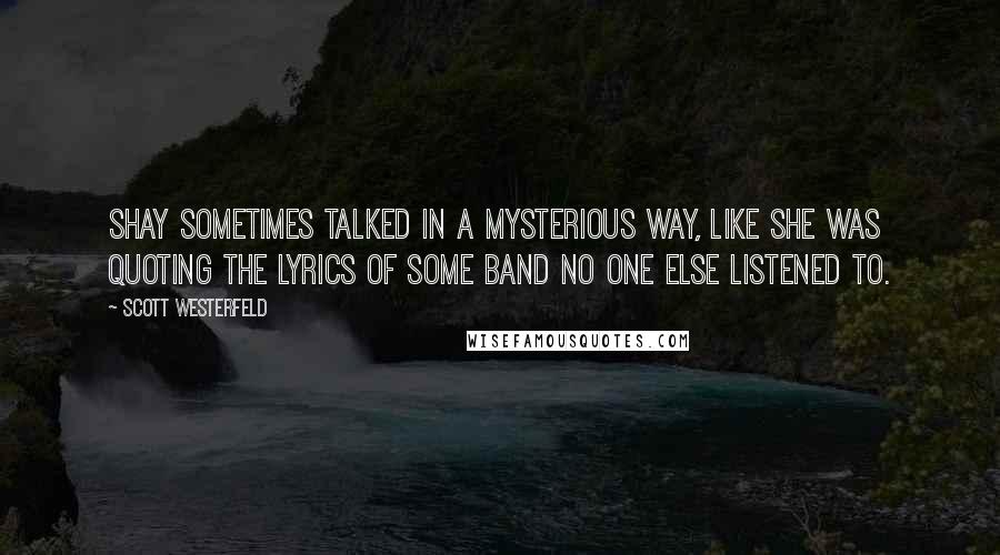 Scott Westerfeld Quotes: Shay sometimes talked in a mysterious way, like she was quoting the lyrics of some band no one else listened to.