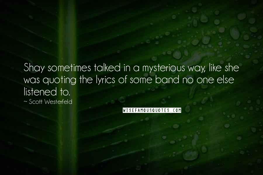 Scott Westerfeld Quotes: Shay sometimes talked in a mysterious way, like she was quoting the lyrics of some band no one else listened to.