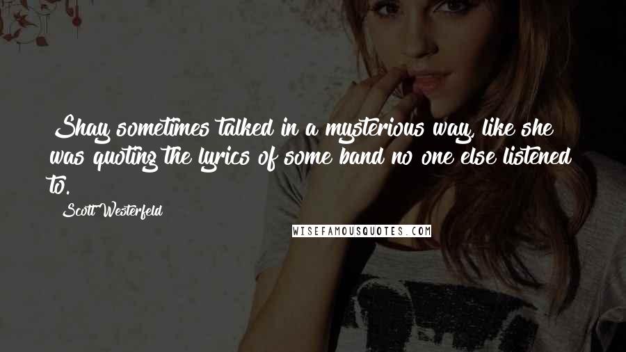 Scott Westerfeld Quotes: Shay sometimes talked in a mysterious way, like she was quoting the lyrics of some band no one else listened to.