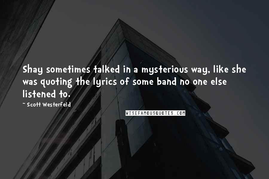 Scott Westerfeld Quotes: Shay sometimes talked in a mysterious way, like she was quoting the lyrics of some band no one else listened to.