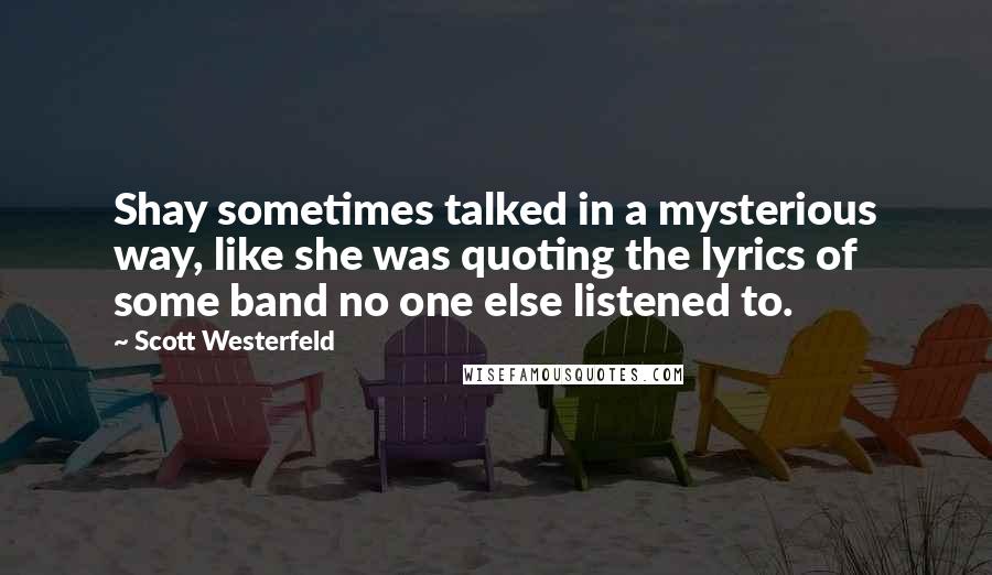 Scott Westerfeld Quotes: Shay sometimes talked in a mysterious way, like she was quoting the lyrics of some band no one else listened to.
