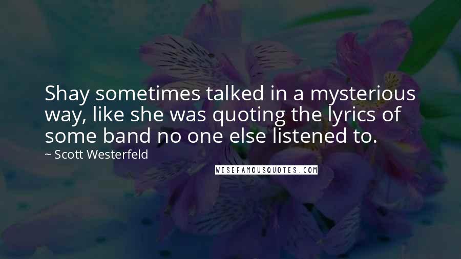 Scott Westerfeld Quotes: Shay sometimes talked in a mysterious way, like she was quoting the lyrics of some band no one else listened to.