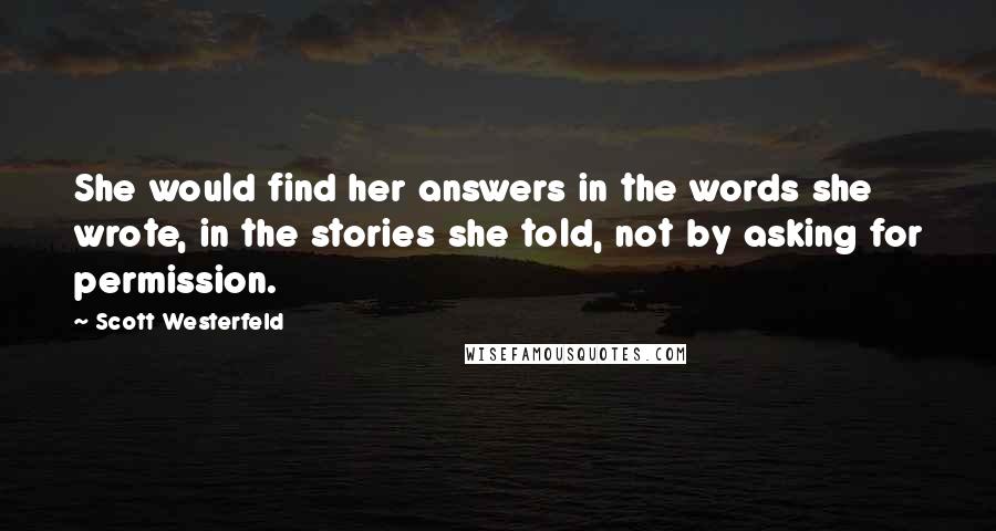 Scott Westerfeld Quotes: She would find her answers in the words she wrote, in the stories she told, not by asking for permission.
