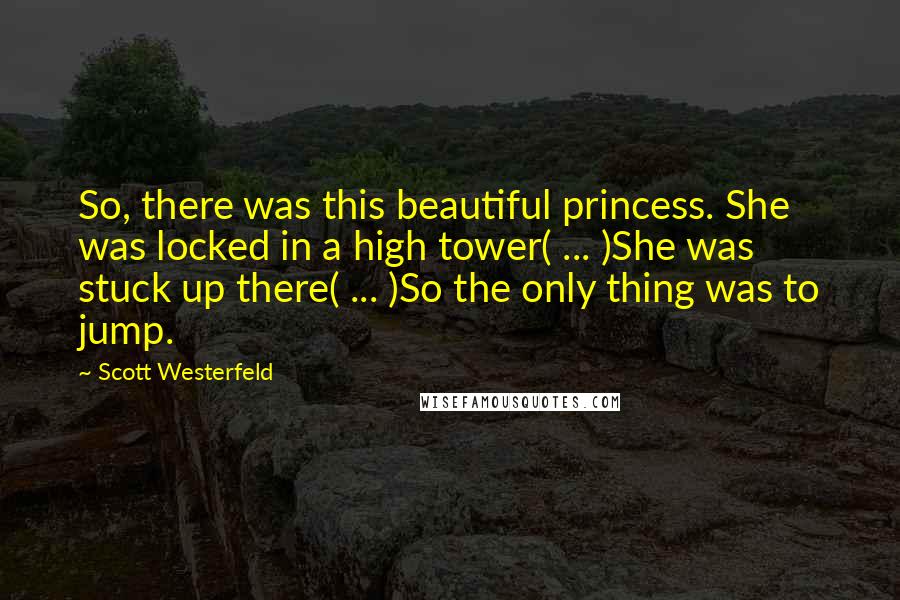 Scott Westerfeld Quotes: So, there was this beautiful princess. She was locked in a high tower( ... )She was stuck up there( ... )So the only thing was to jump.