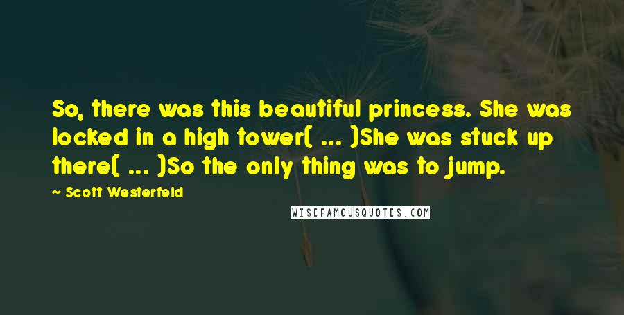 Scott Westerfeld Quotes: So, there was this beautiful princess. She was locked in a high tower( ... )She was stuck up there( ... )So the only thing was to jump.