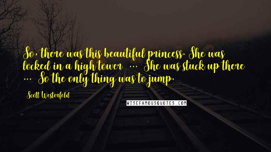 Scott Westerfeld Quotes: So, there was this beautiful princess. She was locked in a high tower( ... )She was stuck up there( ... )So the only thing was to jump.