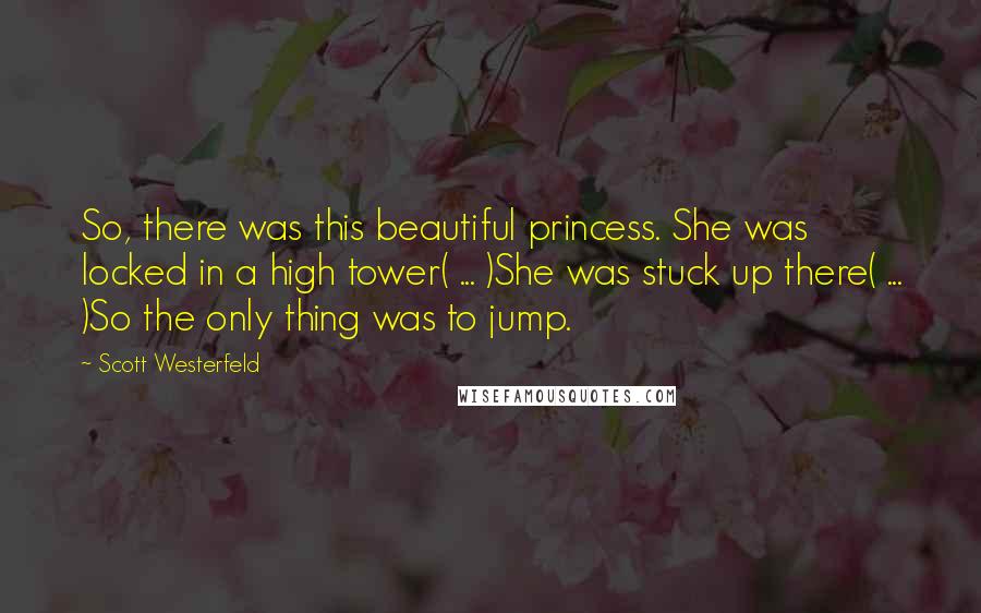 Scott Westerfeld Quotes: So, there was this beautiful princess. She was locked in a high tower( ... )She was stuck up there( ... )So the only thing was to jump.