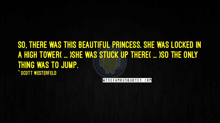 Scott Westerfeld Quotes: So, there was this beautiful princess. She was locked in a high tower( ... )She was stuck up there( ... )So the only thing was to jump.