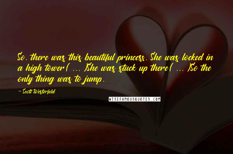 Scott Westerfeld Quotes: So, there was this beautiful princess. She was locked in a high tower( ... )She was stuck up there( ... )So the only thing was to jump.