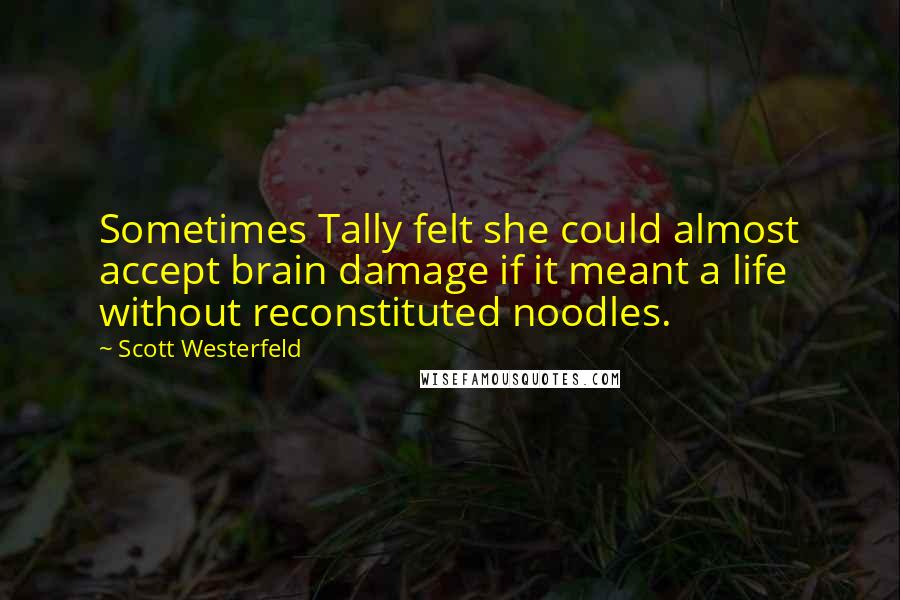 Scott Westerfeld Quotes: Sometimes Tally felt she could almost accept brain damage if it meant a life without reconstituted noodles.