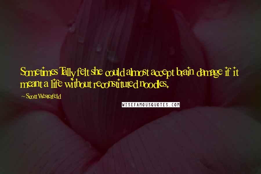 Scott Westerfeld Quotes: Sometimes Tally felt she could almost accept brain damage if it meant a life without reconstituted noodles.