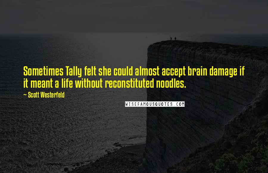 Scott Westerfeld Quotes: Sometimes Tally felt she could almost accept brain damage if it meant a life without reconstituted noodles.