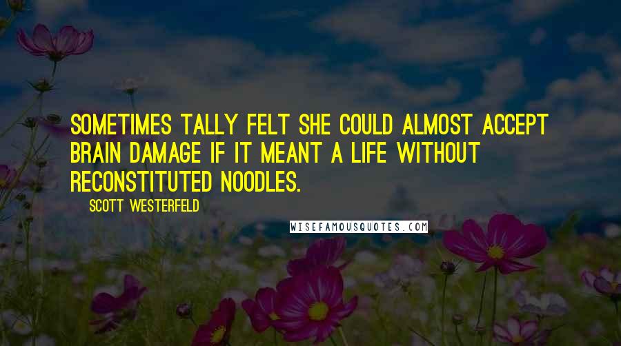 Scott Westerfeld Quotes: Sometimes Tally felt she could almost accept brain damage if it meant a life without reconstituted noodles.