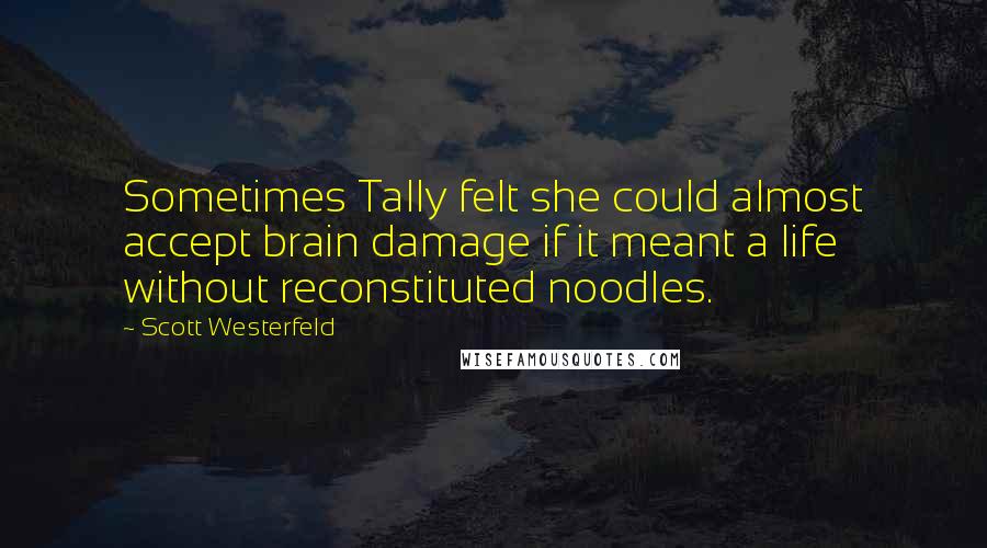 Scott Westerfeld Quotes: Sometimes Tally felt she could almost accept brain damage if it meant a life without reconstituted noodles.