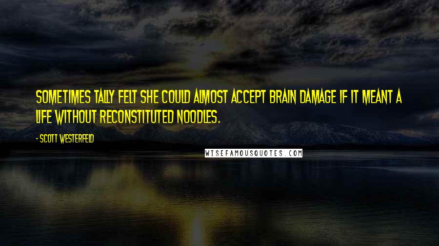 Scott Westerfeld Quotes: Sometimes Tally felt she could almost accept brain damage if it meant a life without reconstituted noodles.
