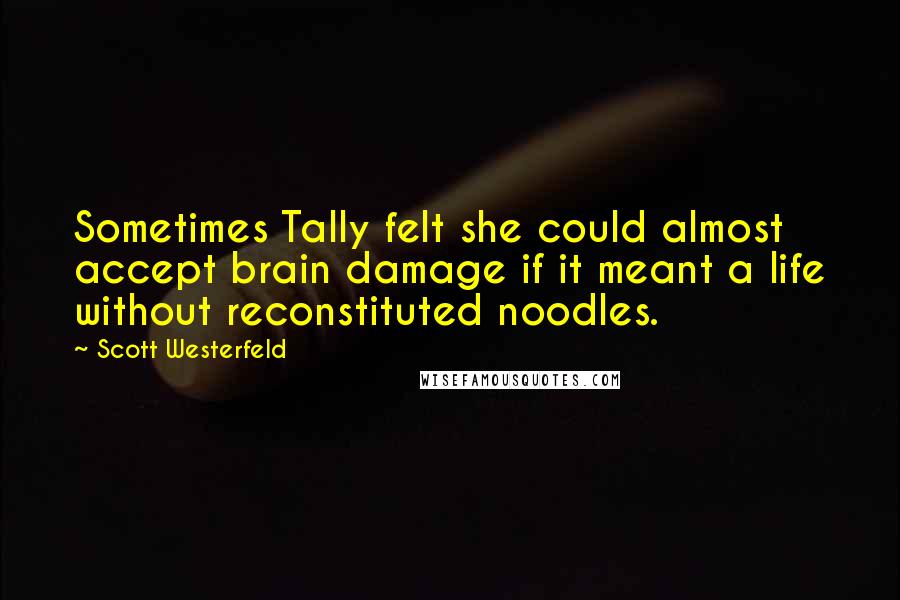 Scott Westerfeld Quotes: Sometimes Tally felt she could almost accept brain damage if it meant a life without reconstituted noodles.