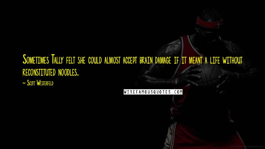 Scott Westerfeld Quotes: Sometimes Tally felt she could almost accept brain damage if it meant a life without reconstituted noodles.