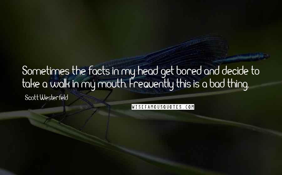 Scott Westerfeld Quotes: Sometimes the facts in my head get bored and decide to take a walk in my mouth. Frequently this is a bad thing.