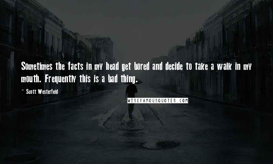 Scott Westerfeld Quotes: Sometimes the facts in my head get bored and decide to take a walk in my mouth. Frequently this is a bad thing.