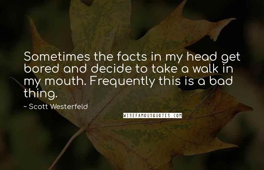 Scott Westerfeld Quotes: Sometimes the facts in my head get bored and decide to take a walk in my mouth. Frequently this is a bad thing.