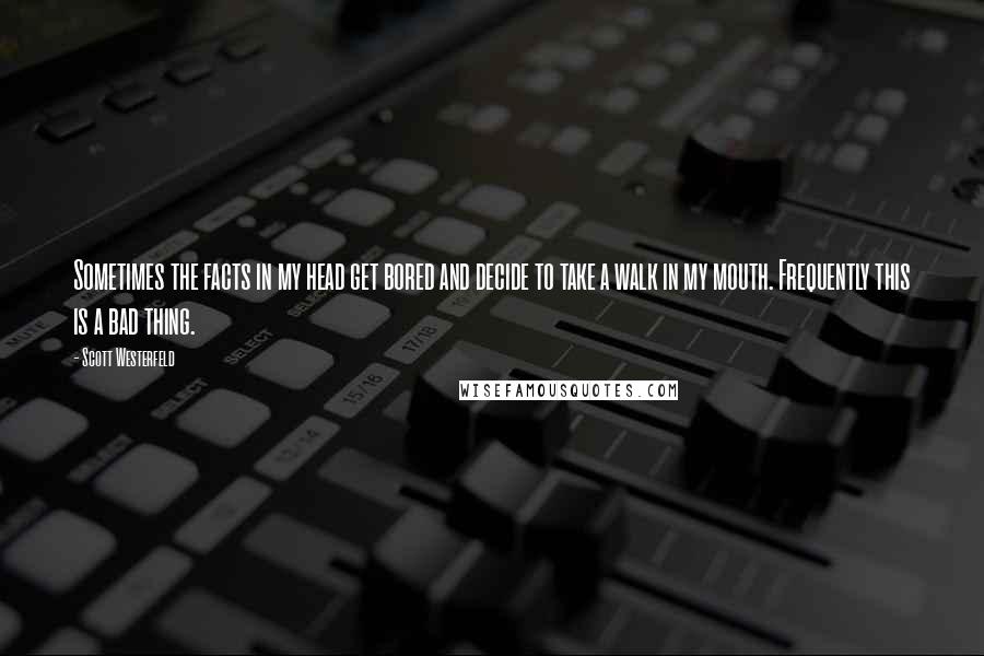 Scott Westerfeld Quotes: Sometimes the facts in my head get bored and decide to take a walk in my mouth. Frequently this is a bad thing.