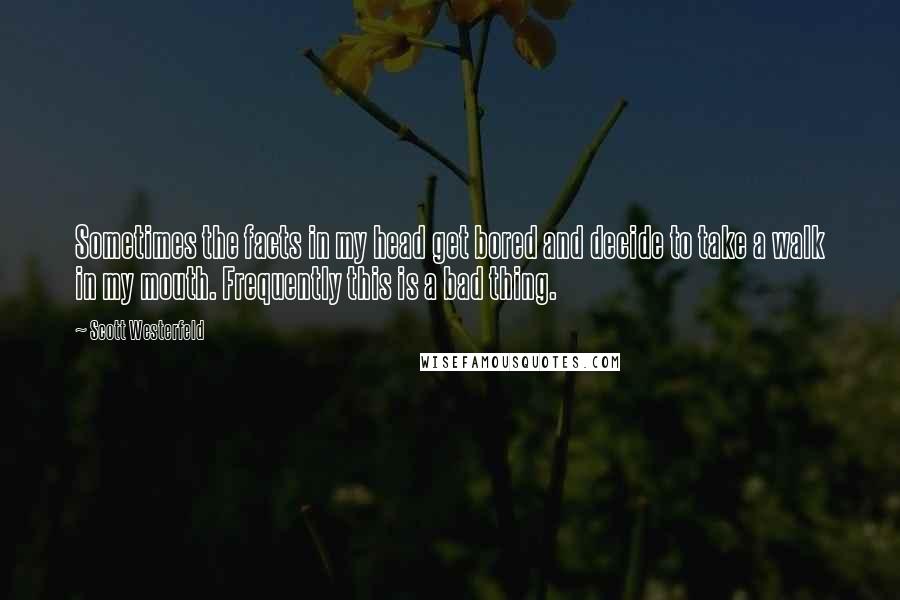 Scott Westerfeld Quotes: Sometimes the facts in my head get bored and decide to take a walk in my mouth. Frequently this is a bad thing.