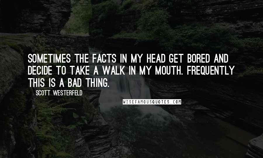 Scott Westerfeld Quotes: Sometimes the facts in my head get bored and decide to take a walk in my mouth. Frequently this is a bad thing.