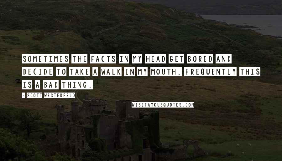 Scott Westerfeld Quotes: Sometimes the facts in my head get bored and decide to take a walk in my mouth. Frequently this is a bad thing.