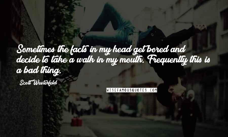 Scott Westerfeld Quotes: Sometimes the facts in my head get bored and decide to take a walk in my mouth. Frequently this is a bad thing.