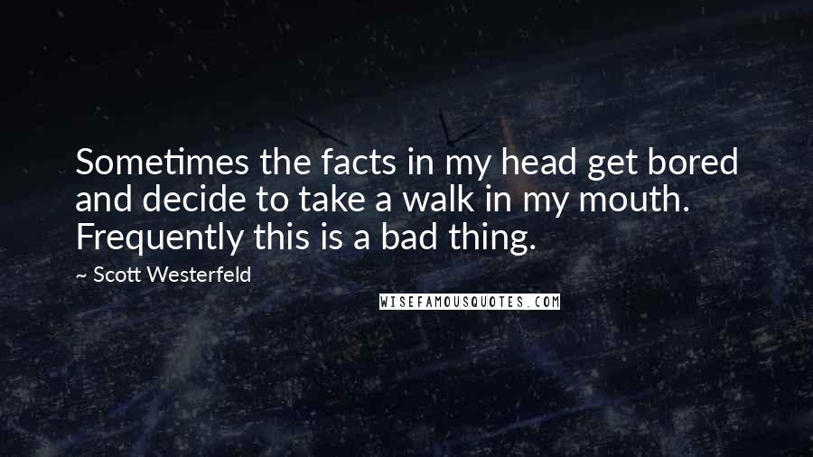 Scott Westerfeld Quotes: Sometimes the facts in my head get bored and decide to take a walk in my mouth. Frequently this is a bad thing.