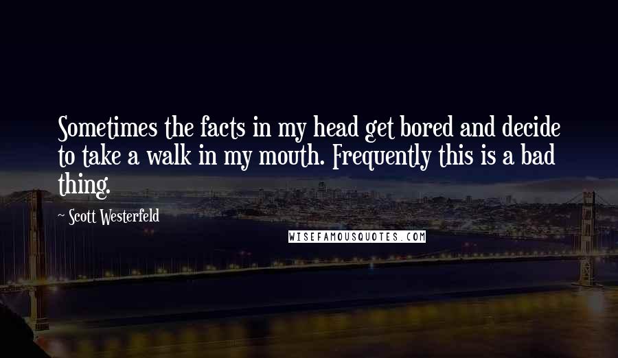 Scott Westerfeld Quotes: Sometimes the facts in my head get bored and decide to take a walk in my mouth. Frequently this is a bad thing.