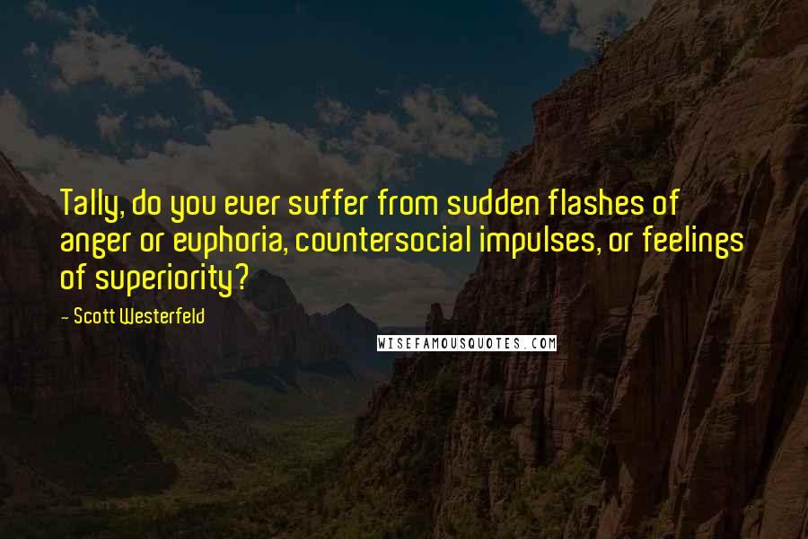 Scott Westerfeld Quotes: Tally, do you ever suffer from sudden flashes of anger or euphoria, countersocial impulses, or feelings of superiority?