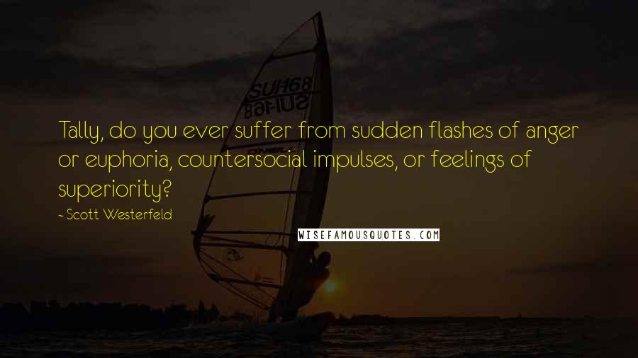 Scott Westerfeld Quotes: Tally, do you ever suffer from sudden flashes of anger or euphoria, countersocial impulses, or feelings of superiority?