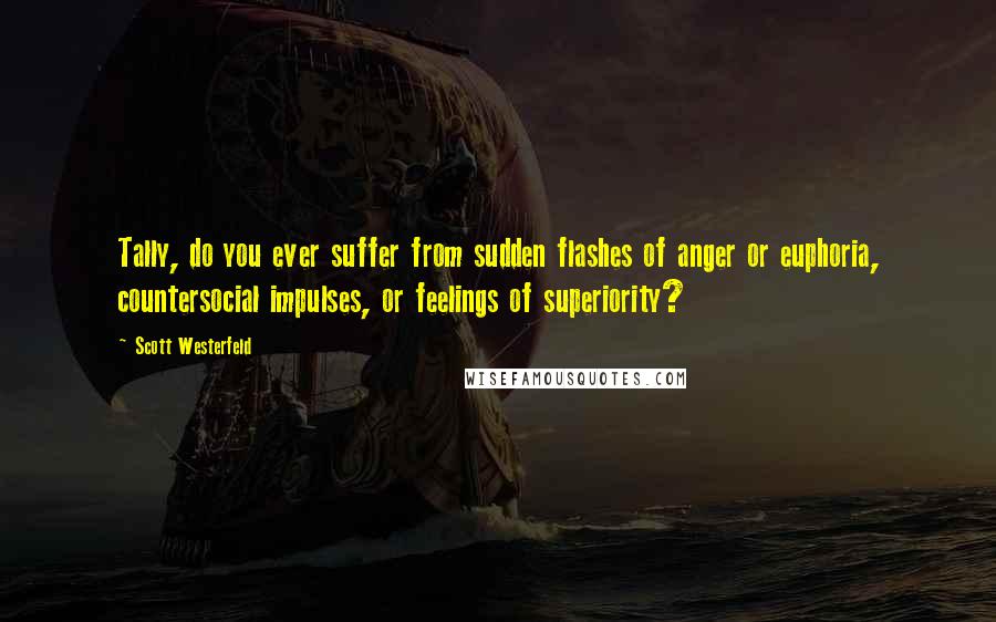 Scott Westerfeld Quotes: Tally, do you ever suffer from sudden flashes of anger or euphoria, countersocial impulses, or feelings of superiority?
