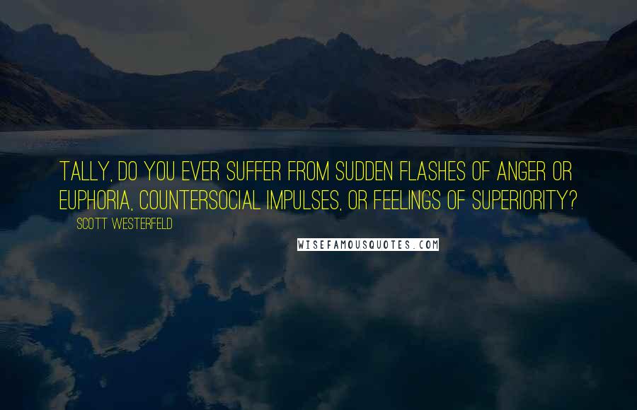 Scott Westerfeld Quotes: Tally, do you ever suffer from sudden flashes of anger or euphoria, countersocial impulses, or feelings of superiority?