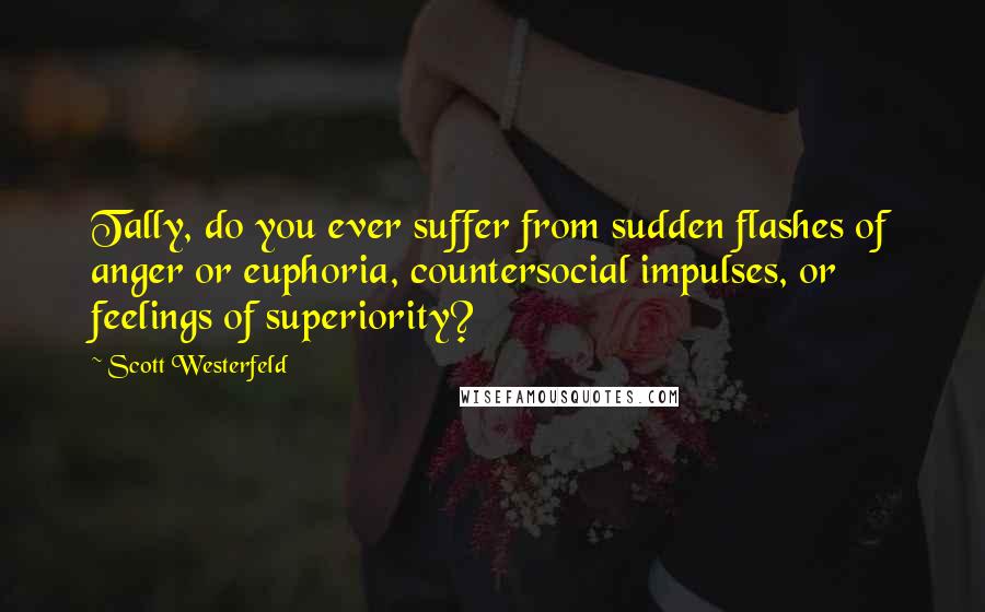 Scott Westerfeld Quotes: Tally, do you ever suffer from sudden flashes of anger or euphoria, countersocial impulses, or feelings of superiority?