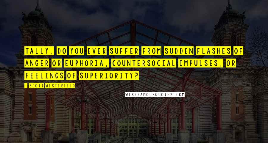 Scott Westerfeld Quotes: Tally, do you ever suffer from sudden flashes of anger or euphoria, countersocial impulses, or feelings of superiority?