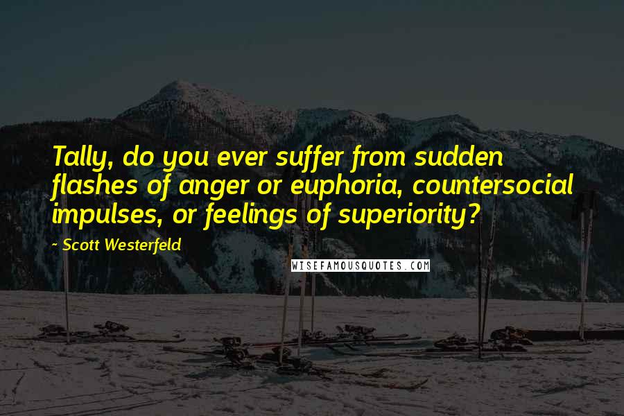 Scott Westerfeld Quotes: Tally, do you ever suffer from sudden flashes of anger or euphoria, countersocial impulses, or feelings of superiority?