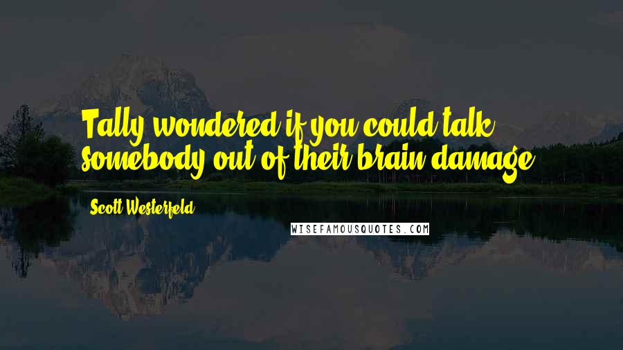 Scott Westerfeld Quotes: Tally wondered if you could talk somebody out of their brain damage.