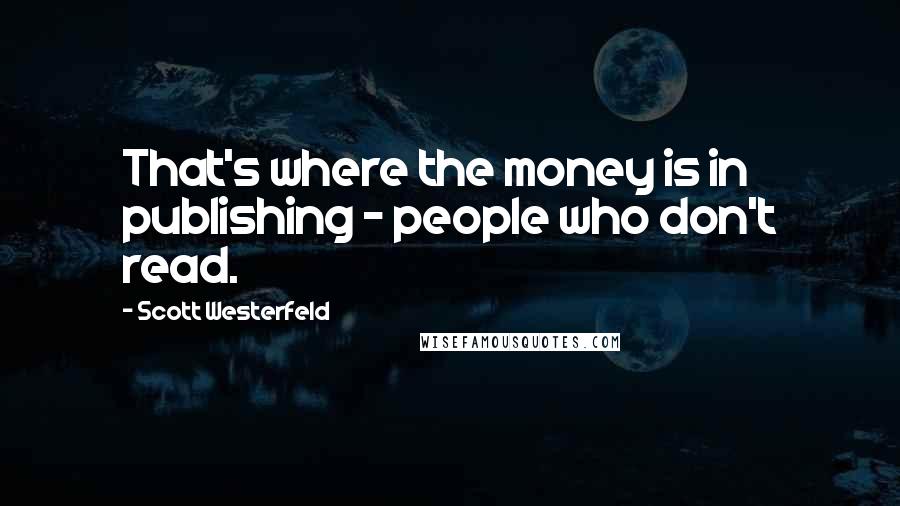 Scott Westerfeld Quotes: That's where the money is in publishing - people who don't read.