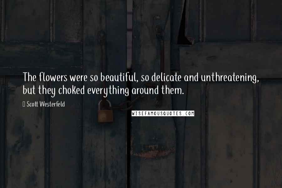 Scott Westerfeld Quotes: The flowers were so beautiful, so delicate and unthreatening, but they choked everything around them.