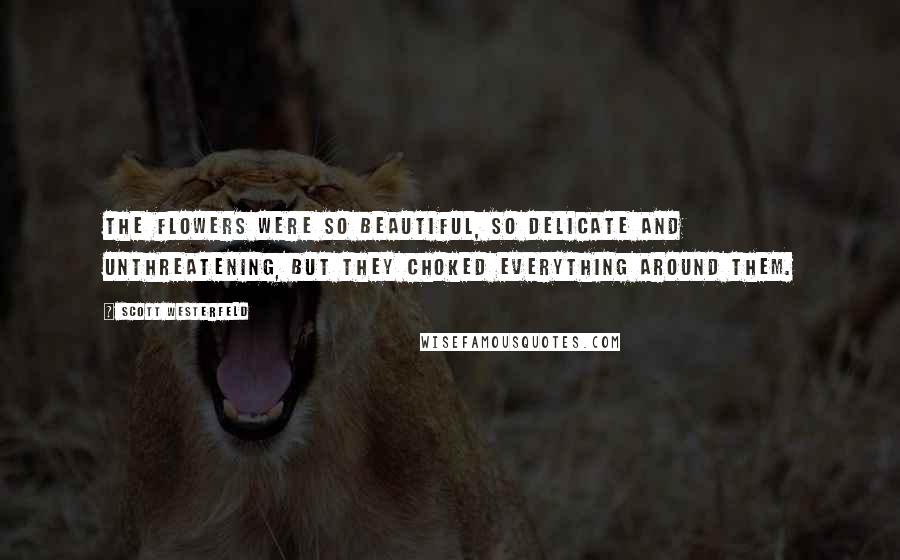 Scott Westerfeld Quotes: The flowers were so beautiful, so delicate and unthreatening, but they choked everything around them.
