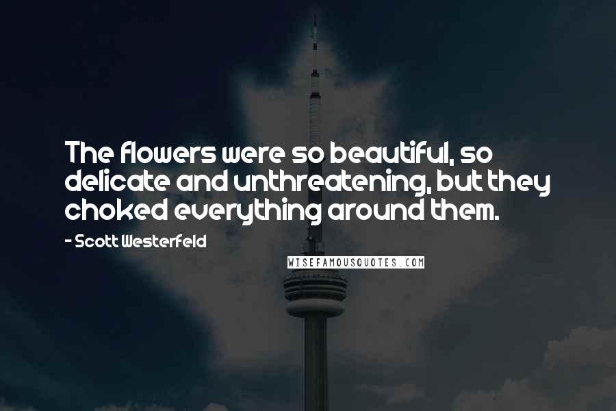 Scott Westerfeld Quotes: The flowers were so beautiful, so delicate and unthreatening, but they choked everything around them.
