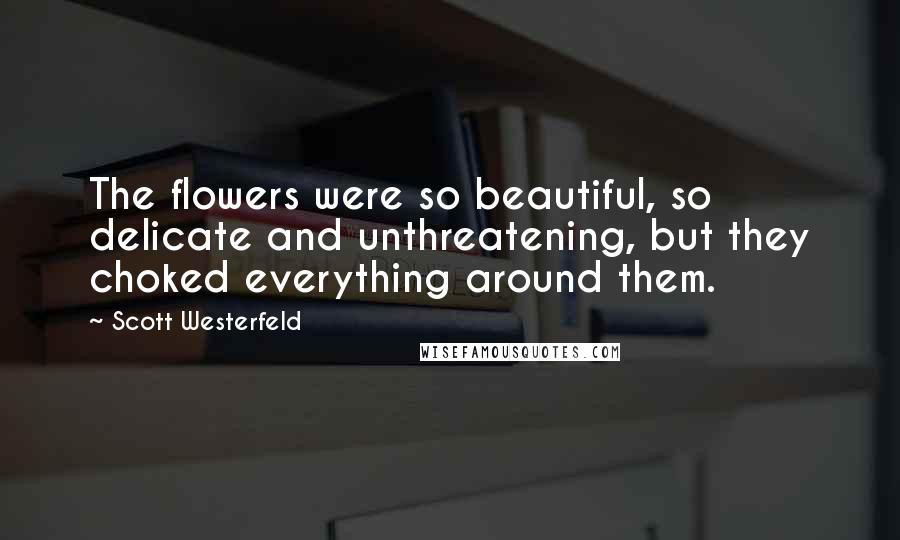 Scott Westerfeld Quotes: The flowers were so beautiful, so delicate and unthreatening, but they choked everything around them.