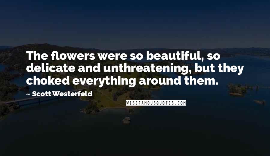 Scott Westerfeld Quotes: The flowers were so beautiful, so delicate and unthreatening, but they choked everything around them.
