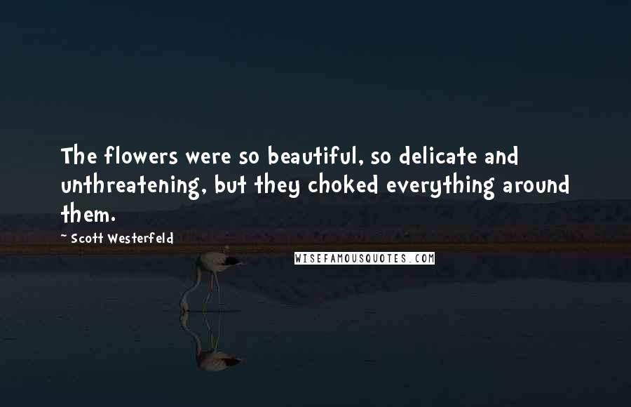 Scott Westerfeld Quotes: The flowers were so beautiful, so delicate and unthreatening, but they choked everything around them.
