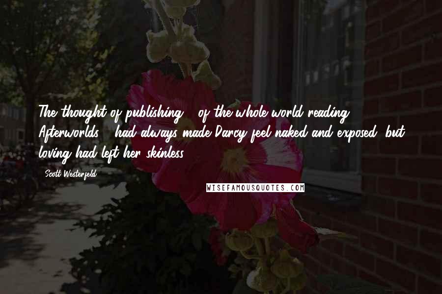 Scott Westerfeld Quotes: The thought of publishing - of the whole world reading Afterworlds - had always made Darcy feel naked and exposed, but loving had left her skinless.