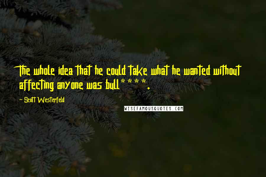 Scott Westerfeld Quotes: The whole idea that he could take what he wanted without affecting anyone was bull****.